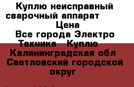 Куплю неисправный сварочный аппарат Fronius MW 3000.  › Цена ­ 50 000 - Все города Электро-Техника » Куплю   . Калининградская обл.,Светловский городской округ 